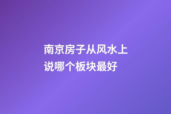 南京房子从风水上说哪个板块最好