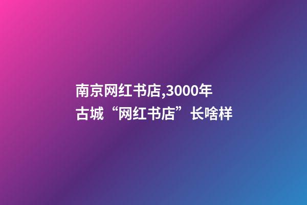 南京网红书店,3000年古城“网红书店”长啥样-第1张-观点-玄机派