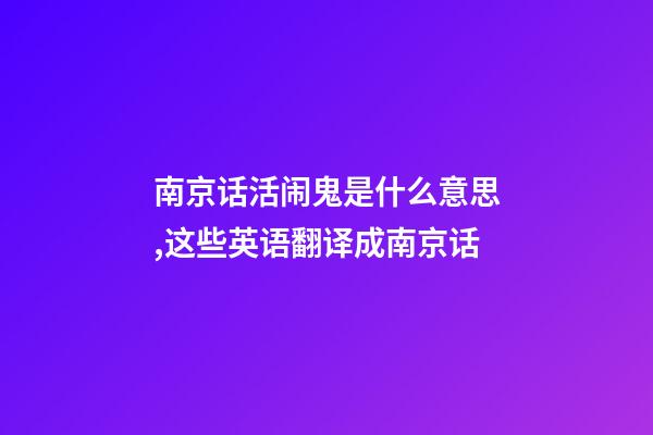 南京话活闹鬼是什么意思,这些英语翻译成南京话-第1张-观点-玄机派
