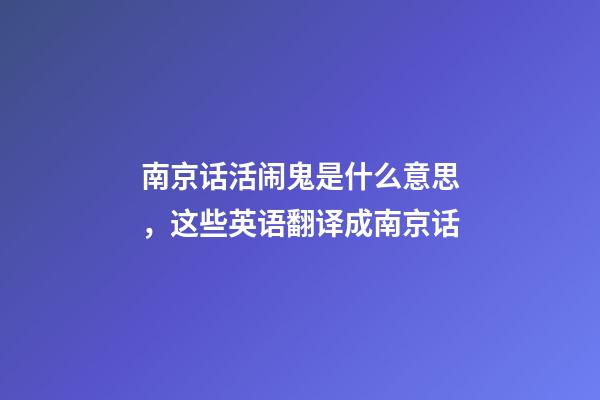 南京话活闹鬼是什么意思，这些英语翻译成南京话-第1张-观点-玄机派