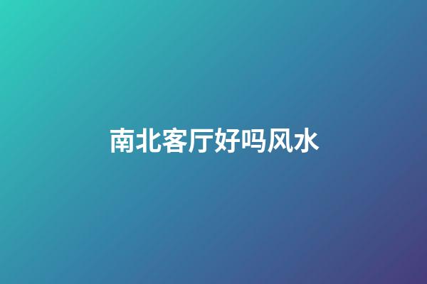 南北客厅好吗风水