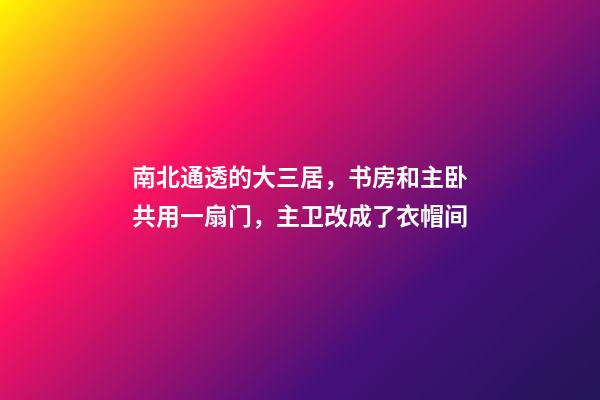 南北通透的大三居，书房和主卧共用一扇门，主卫改成了衣帽间