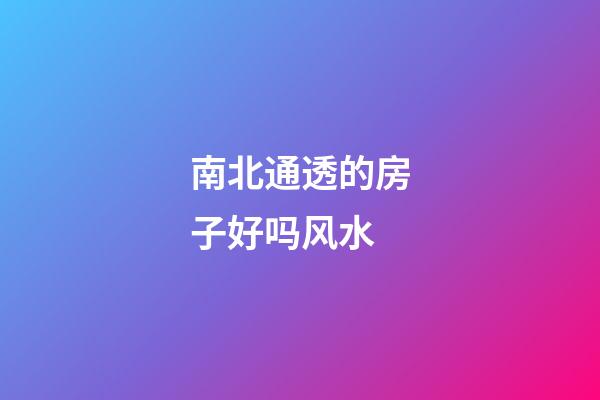 南北通透的房子好吗风水