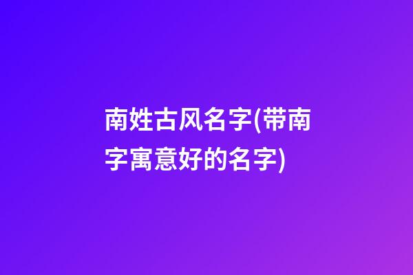 南姓古风名字(带南字寓意好的名字)
