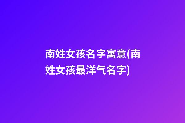 南姓女孩名字寓意(南姓女孩最洋气名字)