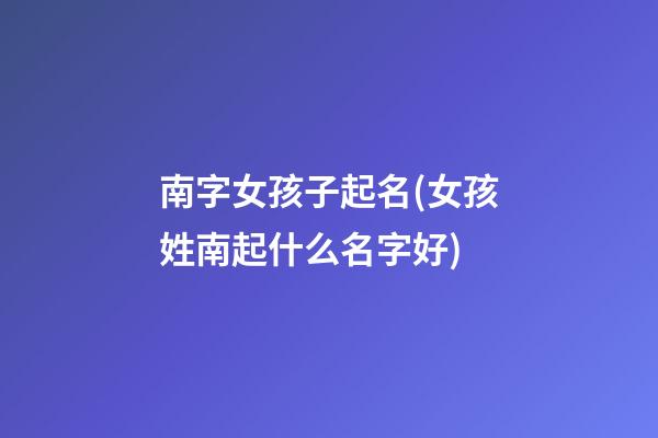 南字女孩子起名(女孩姓南起什么名字好)