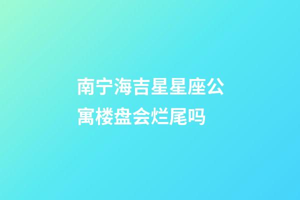 南宁海吉星星座公寓楼盘会烂尾吗-第1张-星座运势-玄机派