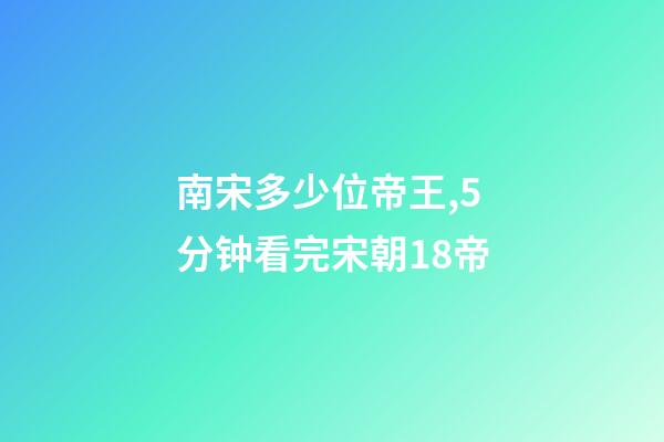 南宋多少位帝王,5分钟看完宋朝18帝-第1张-观点-玄机派