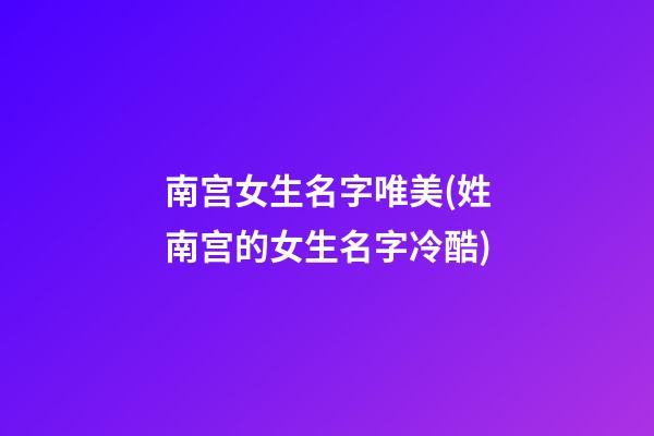 南宫女生名字唯美(姓南宫的女生名字冷酷)
