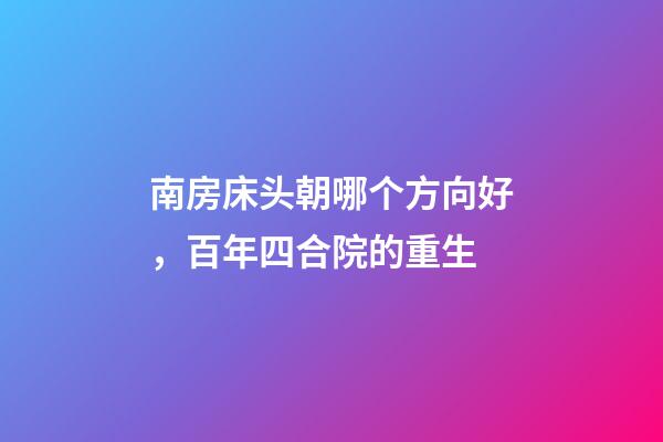 南房床头朝哪个方向好，百年四合院的重生-第1张-观点-玄机派