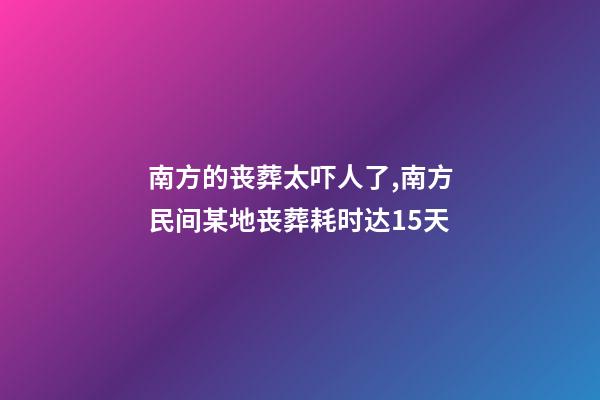 南方的丧葬太吓人了,南方民间某地丧葬耗时达15天-第1张-观点-玄机派