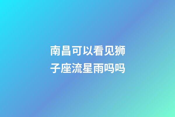 南昌可以看见狮子座流星雨吗吗-第1张-星座运势-玄机派