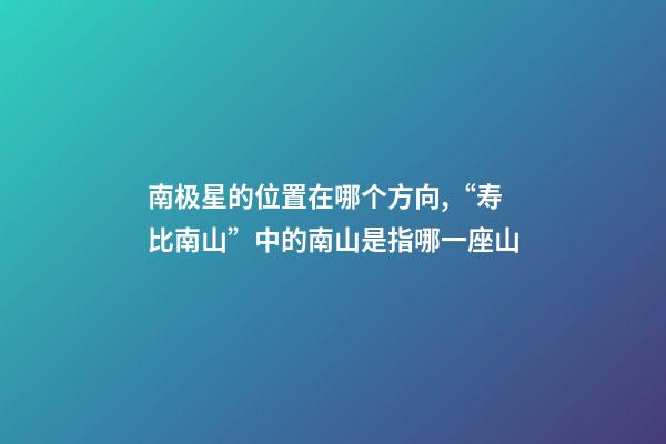 南极星的位置在哪个方向,“寿比南山”中的南山是指哪一座山-第1张-观点-玄机派