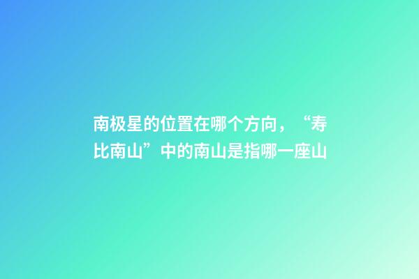 南极星的位置在哪个方向，“寿比南山”中的南山是指哪一座山-第1张-观点-玄机派