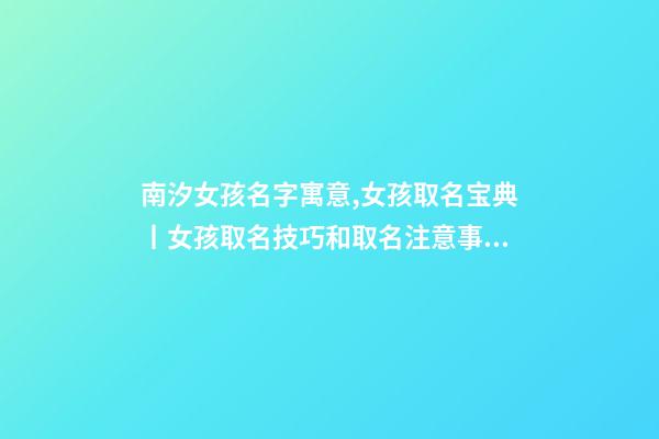 南汐女孩名字寓意,女孩取名宝典丨女孩取名技巧和取名注意事项大公开-第1张-观点-玄机派