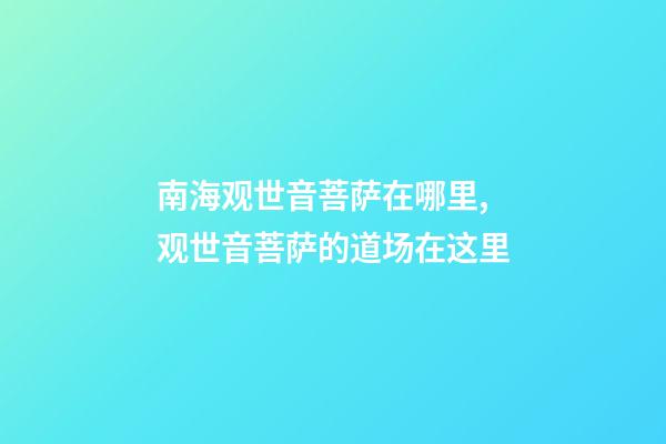 南海观世音菩萨在哪里,观世音菩萨的道场在这里-第1张-观点-玄机派