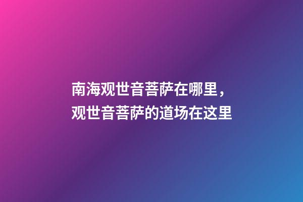 南海观世音菩萨在哪里，观世音菩萨的道场在这里-第1张-观点-玄机派