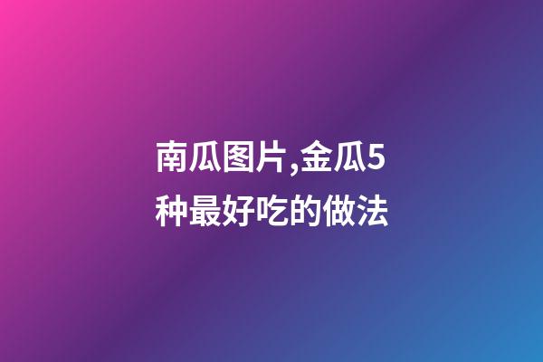 南瓜图片,金瓜5种最好吃的做法-第1张-观点-玄机派