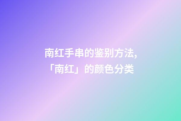 南红手串的鉴别方法,「南红」的颜色分类-第1张-观点-玄机派