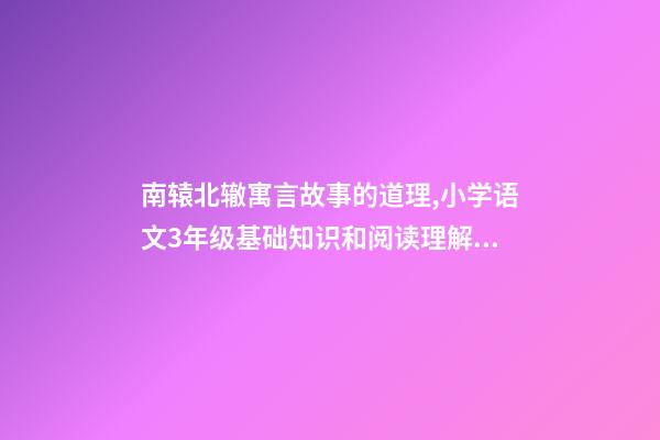 南辕北辙寓言故事的道理,小学语文3年级基础知识和阅读理解每日一练(11)附答案-第1张-观点-玄机派