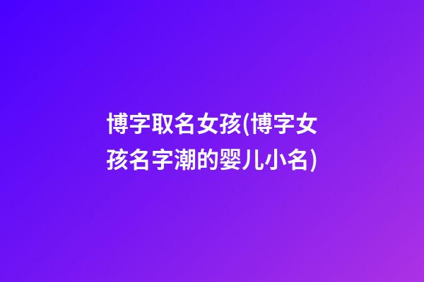 博字取名女孩(博字女孩名字潮的婴儿小名)