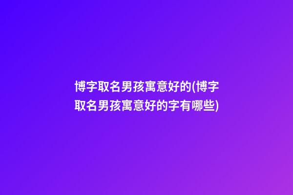 博字取名男孩寓意好的(博字取名男孩寓意好的字有哪些)
