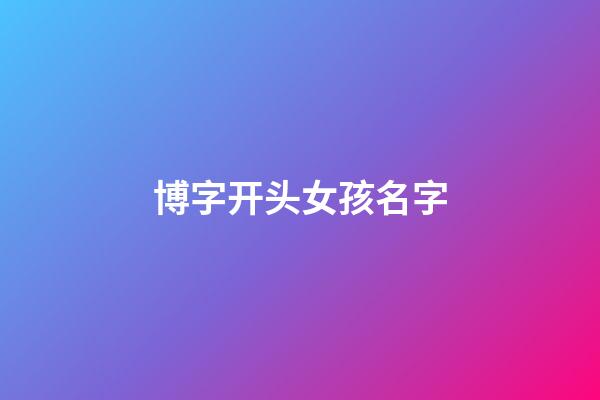 博字开头女孩名字(博字辈女孩名字)-第1张-女孩起名-玄机派