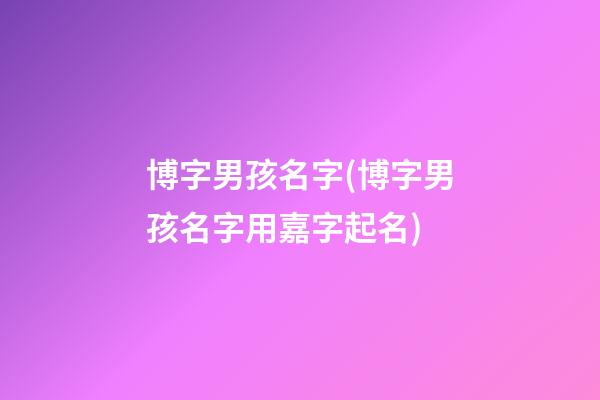 博字男孩名字(博字男孩名字用嘉字起名)