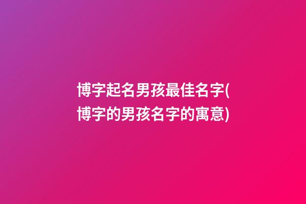 博字起名男孩最佳名字(博字的男孩名字的寓意)