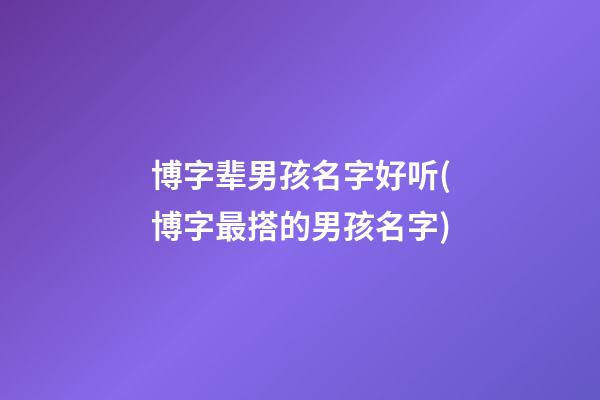 博字辈男孩名字好听(博字最搭的男孩名字)