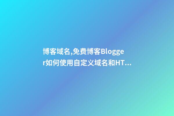 博客域名,免费博客Blogger如何使用自定义域名和HTTPS-第1张-观点-玄机派
