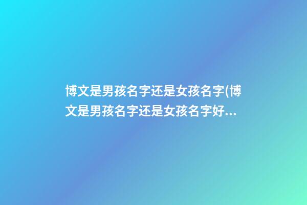 博文是男孩名字还是女孩名字(博文是男孩名字还是女孩名字好听)