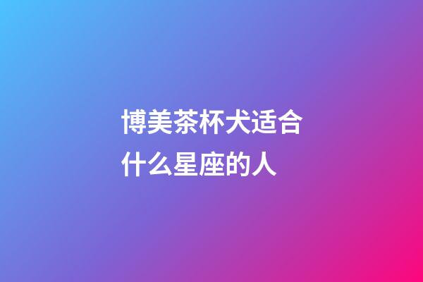 博美茶杯犬适合什么星座的人-第1张-星座运势-玄机派