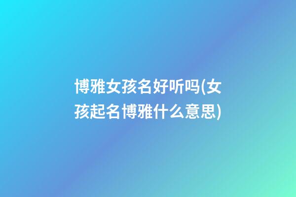 博雅女孩名好听吗(女孩起名博雅什么意思)