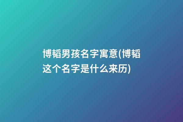 博韬男孩名字寓意(博韬这个名字是什么来历)