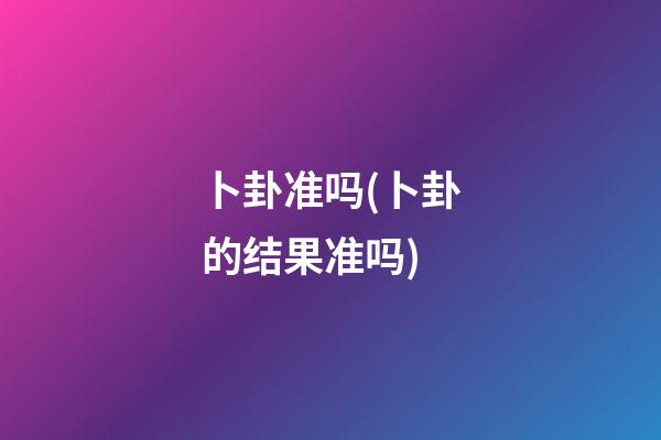 卜卦准吗(卜卦的结果准吗)