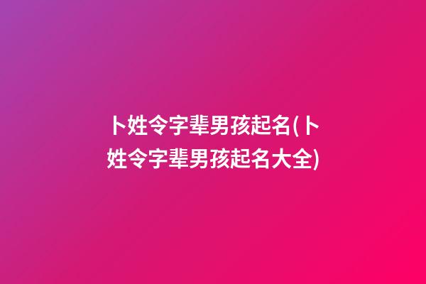 卜姓令字辈男孩起名(卜姓令字辈男孩起名大全)