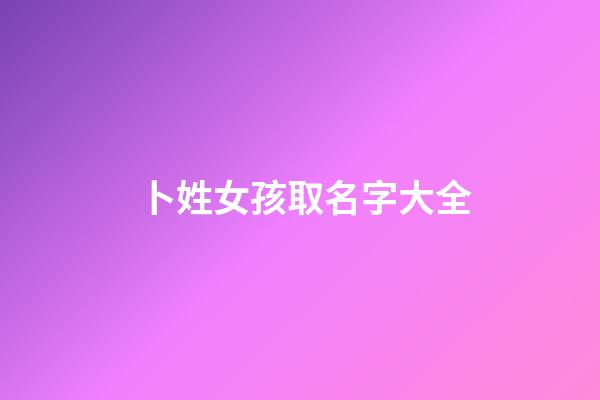 卜姓女孩取名字大全(姓卜的女孩名字洋气点)-第1张-女孩起名-玄机派