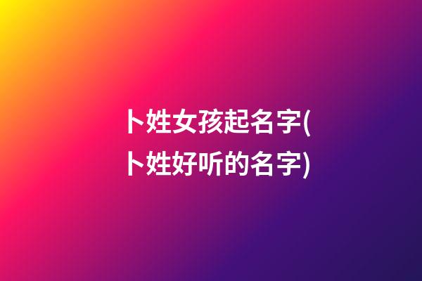 卜姓女孩起名字(卜姓好听的名字)