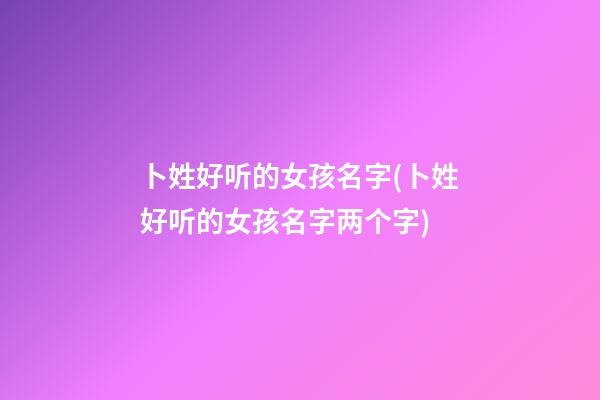 卜姓好听的女孩名字(卜姓好听的女孩名字两个字)