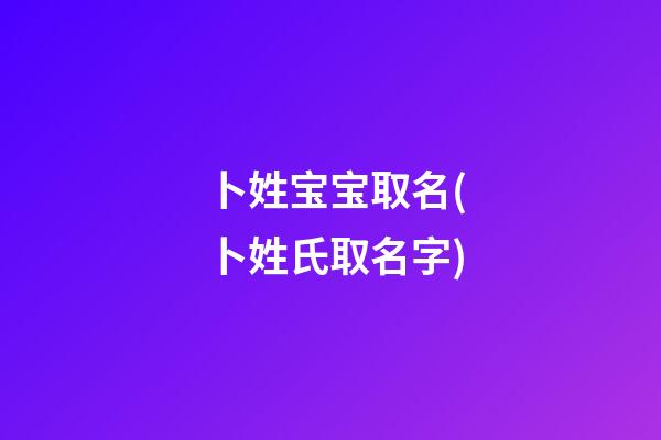 卜姓宝宝取名(卜姓氏取名字)