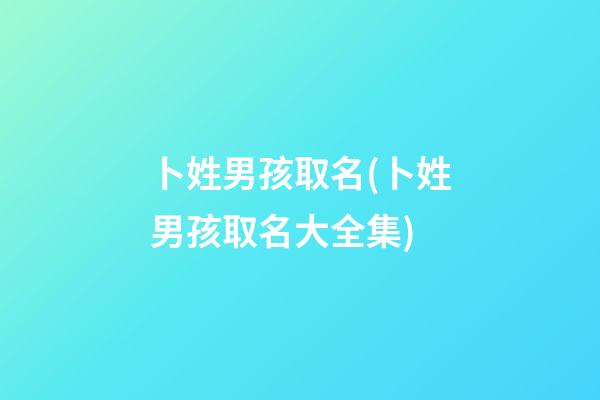 卜姓男孩取名(卜姓男孩取名大全集)