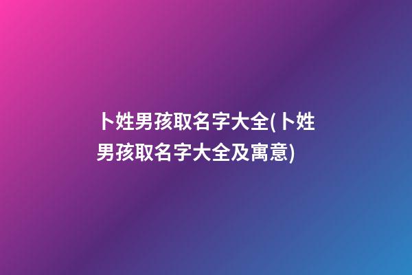 卜姓男孩取名字大全(卜姓男孩取名字大全及寓意)