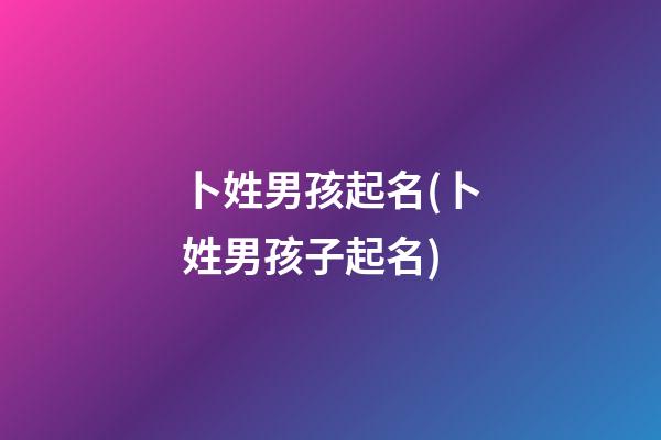 卜姓男孩起名(卜姓男孩子起名)