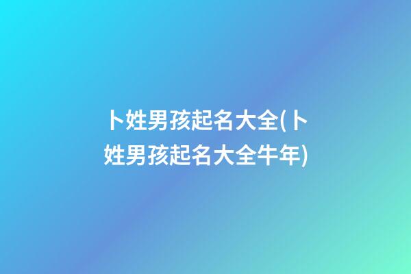 卜姓男孩起名大全(卜姓男孩起名大全牛年)