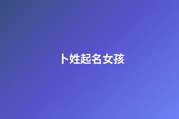 卜姓起名女孩(卜姓起名女孩三字洋气名字)-第1张-女孩起名-玄机派