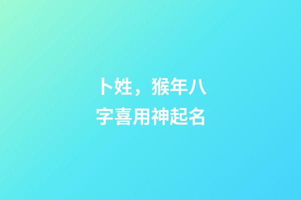 卜姓，猴年八字喜用神起名