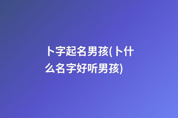 卜字起名男孩(卜什么名字好听男孩)