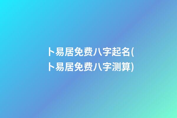 卜易居免费八字起名(卜易居免费八字测算)