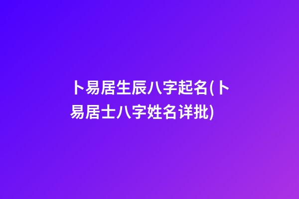 卜易居生辰八字起名(卜易居士八字姓名详批)